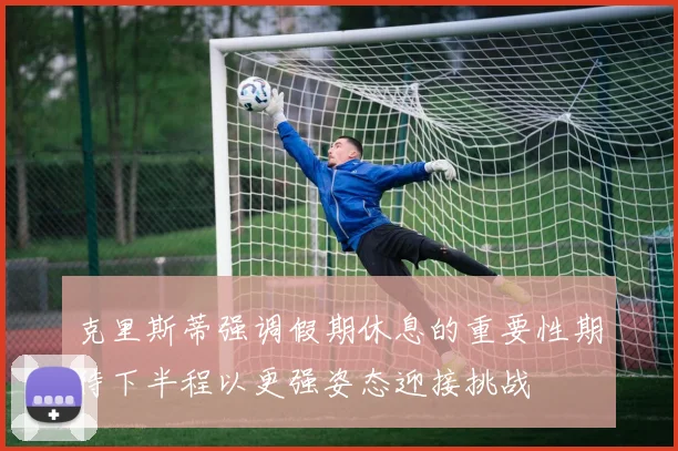 克里斯蒂强调假期休息的重要性期待下半程以更强姿态迎接挑战