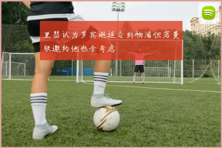 里瑟认为罗宾逊适合利物浦但若曼联邀约他也会考虑