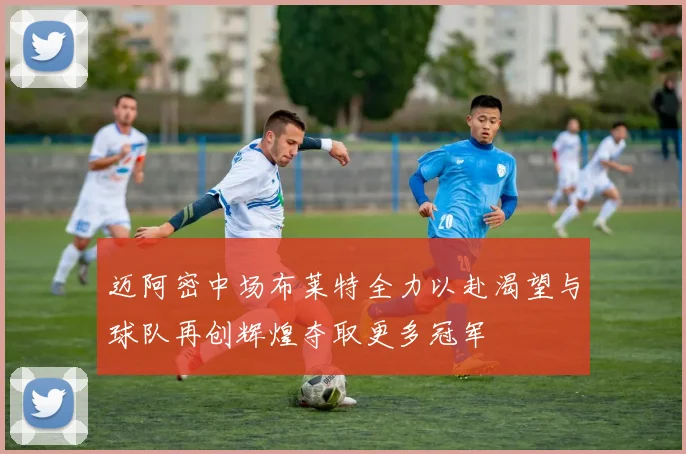 迈阿密中场布莱特全力以赴渴望与球队再创辉煌夺取更多冠军