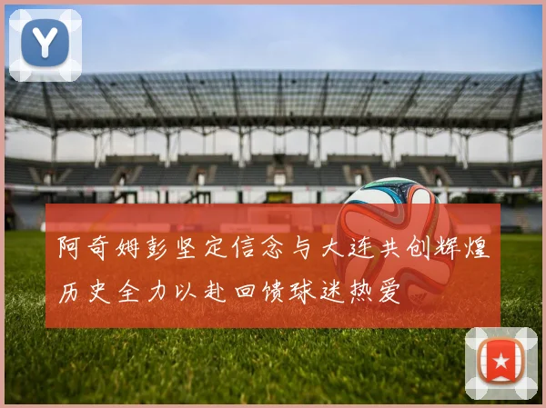 阿奇姆彭坚定信念与大连共创辉煌历史全力以赴回馈球迷热爱