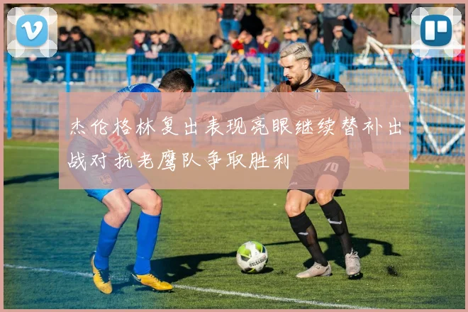 杰伦格林复出表现亮眼继续替补出战对抗老鹰队争取胜利