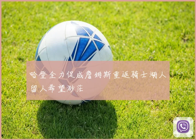 哈登全力促成詹姆斯重返骑士湖人留人希望渺茫