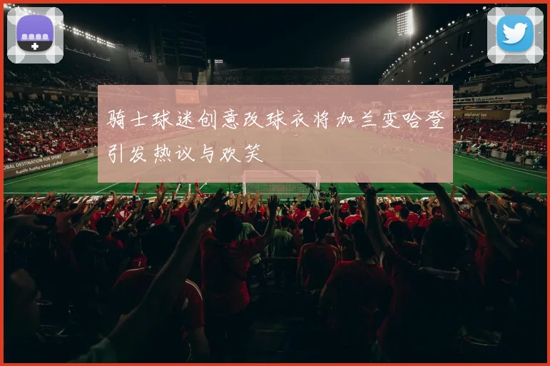 骑士球迷创意改球衣将加兰变哈登引发热议与欢笑