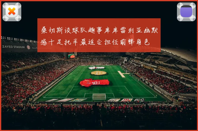 桑切斯谈球队趣事库库雷利亚幽默感十足托辛最适合担任前锋角色