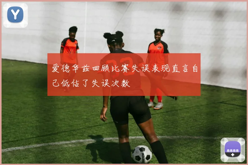 爱德华兹回顾比赛失误表现直言自己低估了失误次数