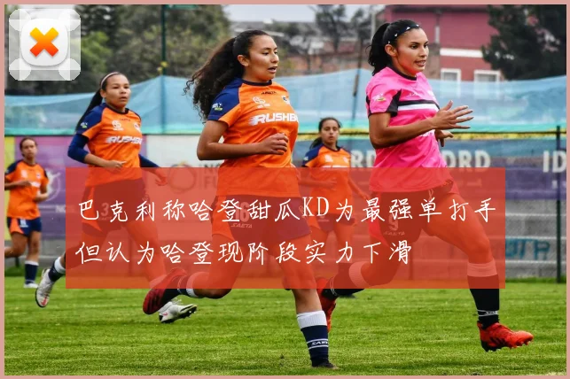 巴克利称哈登甜瓜KD为最强单打手但认为哈登现阶段实力下滑