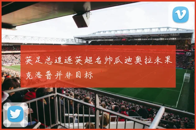 英足总追逐英超名帅瓜迪奥拉未果克洛普并非目标