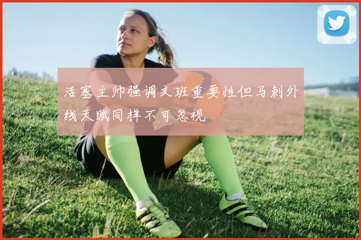 活塞主帅强调文班重要性但马刺外线天赋同样不可忽视
