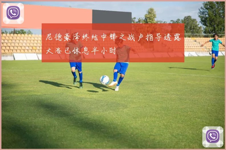 尼德豪泽终结中锋之战卢指导透露大洛已休息半小时