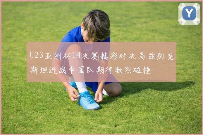 U23亚洲杯14决赛精彩对决乌兹别克斯坦迎战中国队期待激烈碰撞
