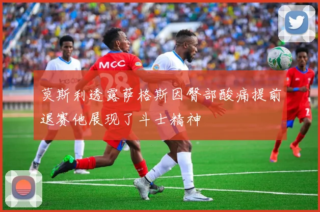 莫斯利透露萨格斯因臀部酸痛提前退赛他展现了斗士精神