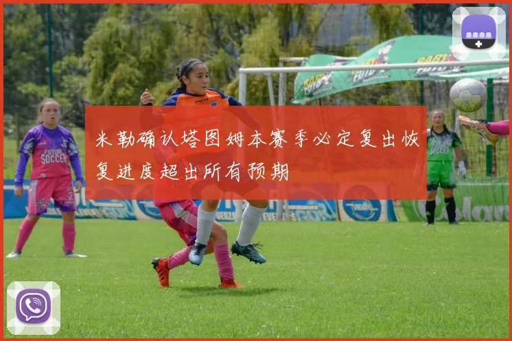 米勒确认塔图姆本赛季必定复出恢复进度超出所有预期