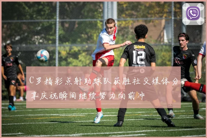 C罗精彩点射助球队获胜社交媒体分享庆祝瞬间继续努力向前冲