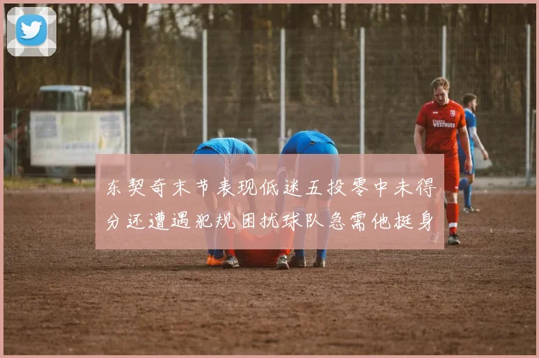 东契奇末节表现低迷五投零中未得分还遭遇犯规困扰球队急需他挺身而出