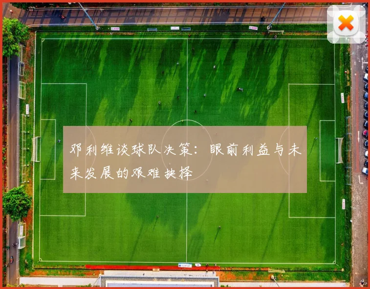 邓利维谈球队决策：眼前利益与未来发展的艰难抉择