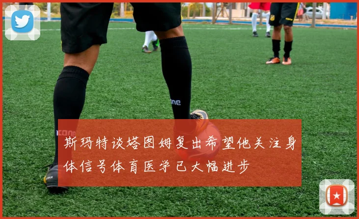 斯玛特谈塔图姆复出希望他关注身体信号体育医学已大幅进步