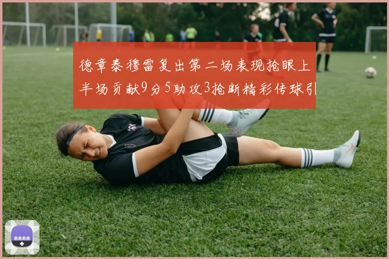 德章泰穆雷复出第二场表现抢眼上半场贡献9分5助攻3抢断精彩传球引关注