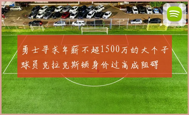勇士寻求年薪不超1500万的大个子球员克拉克斯顿身价过高成阻碍