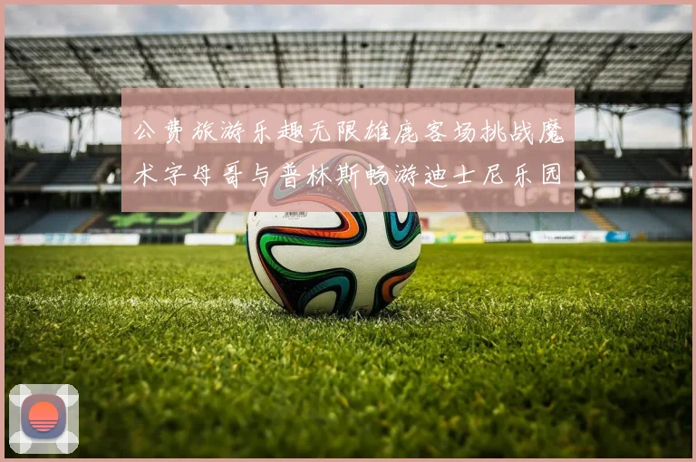 公费旅游乐趣无限雄鹿客场挑战魔术字母哥与普林斯畅游迪士尼乐园