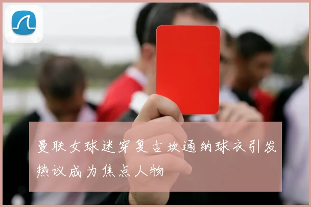 曼联女球迷穿复古坎通纳球衣引发热议成为焦点人物