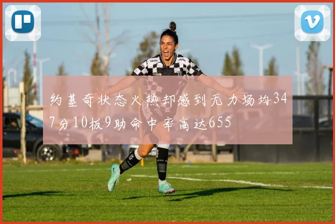 约基奇状态火热却感到无力场均347分10板9助命中率高达655