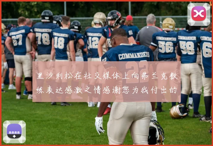 里沙利松在社交媒体上向弗兰克教练表达感激之情感谢您为我付出的一切