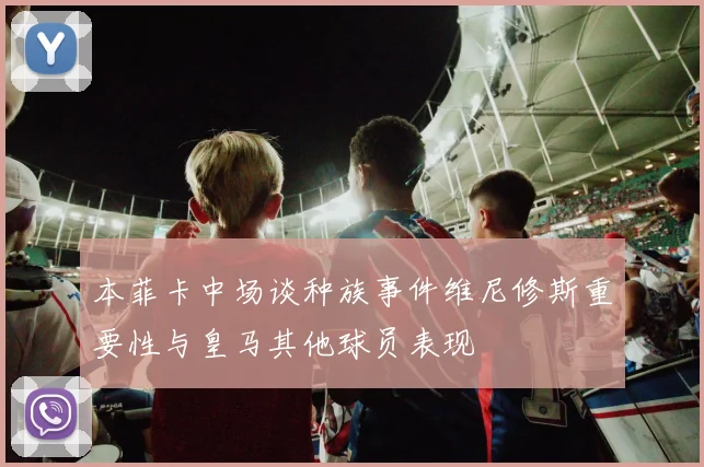 本菲卡中场谈种族事件维尼修斯重要性与皇马其他球员表现