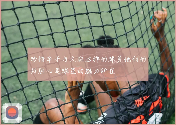 珍惜华子与文班这样的球员他们的好胜心是球星的魅力所在