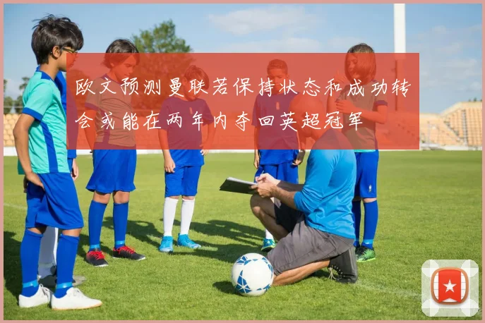 欧文预测曼联若保持状态和成功转会或能在两年内夺回英超冠军