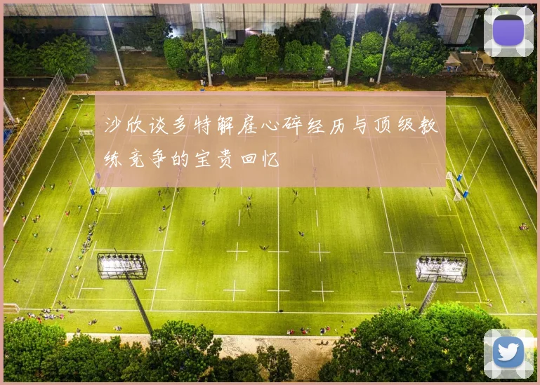 沙欣谈多特解雇心碎经历与顶级教练竞争的宝贵回忆
