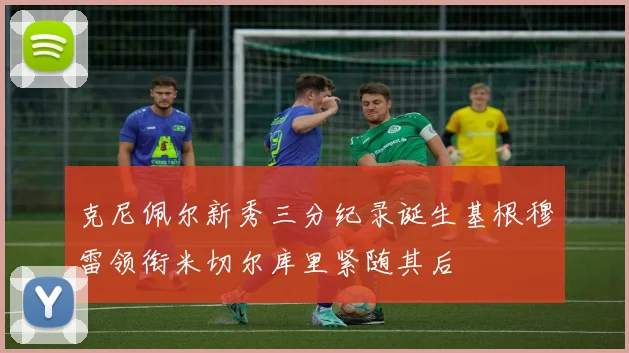 克尼佩尔新秀三分纪录诞生基根穆雷领衔米切尔库里紧随其后