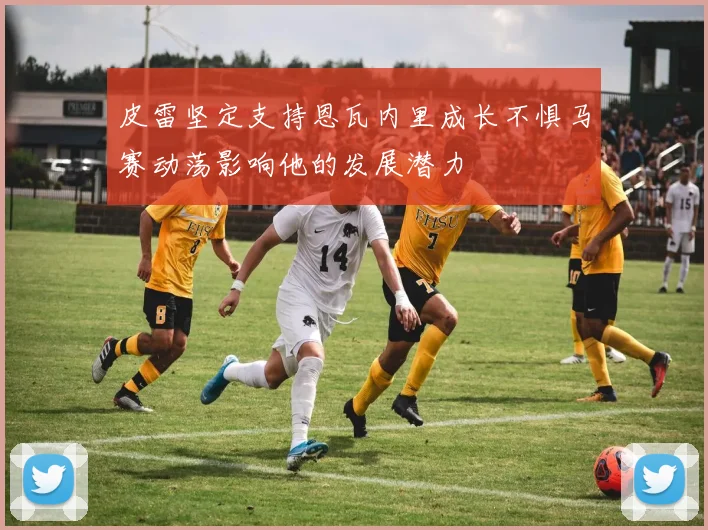 皮雷坚定支持恩瓦内里成长不惧马赛动荡影响他的发展潜力