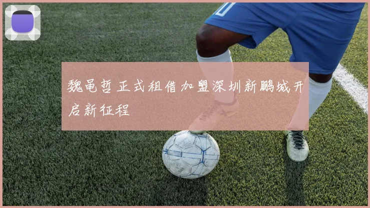 魏黾哲正式租借加盟深圳新鹏城开启新征程