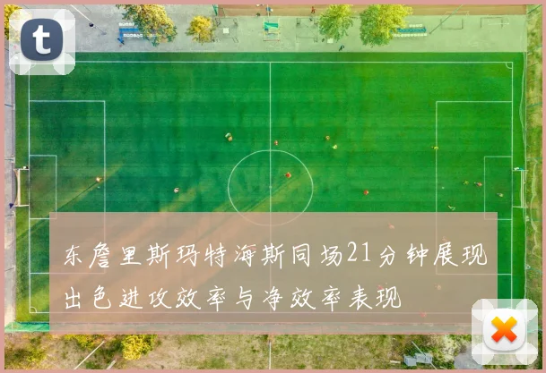 东詹里斯玛特海斯同场21分钟展现出色进攻效率与净效率表现