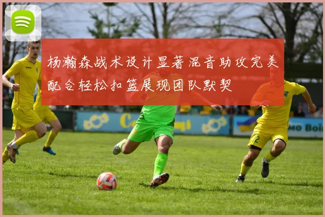 杨瀚森战术设计显著混音助攻完美配合轻松扣篮展现团队默契