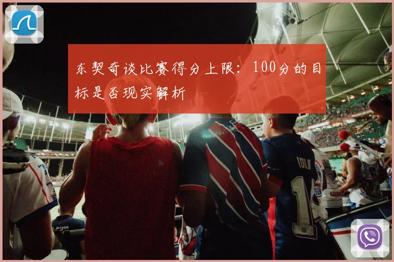 东契奇谈比赛得分上限：100分的目标是否现实解析