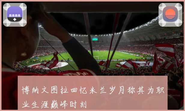 博纳文图拉回忆米兰岁月称其为职业生涯巅峰时刻