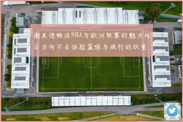 谢泼德畅谈NBA与欧洲联赛的魅力结合为何不去体验篮球与旅行的双重乐趣