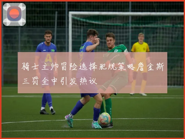 骑士主帅冒险选择犯规策略詹金斯三罚全中引发热议