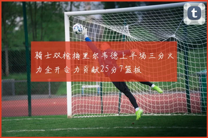 骑士双枪梅里尔韦德上半场三分火力全开合力贡献25分7篮板