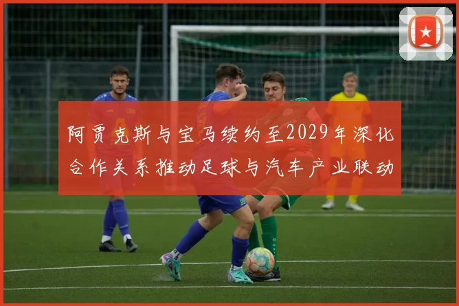 阿贾克斯与宝马续约至2029年深化合作关系推动足球与汽车产业联动